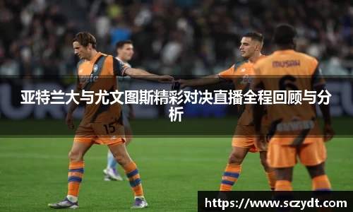 亚特兰大与尤文图斯精彩对决直播全程回顾与分析